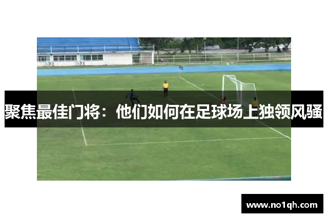 聚焦最佳门将：他们如何在足球场上独领风骚