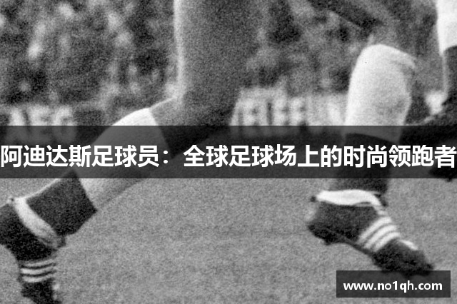 阿迪达斯足球员：全球足球场上的时尚领跑者