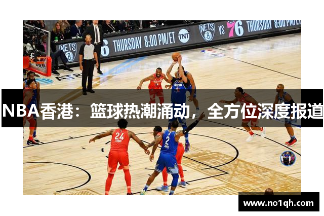 NBA香港：篮球热潮涌动，全方位深度报道