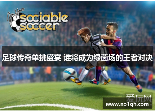 足球传奇单挑盛宴 谁将成为绿茵场的王者对决