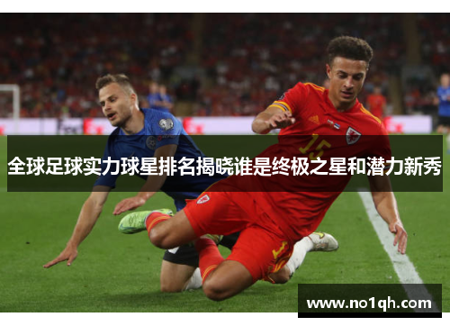 全球足球实力球星排名揭晓谁是终极之星和潜力新秀