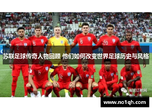 苏联足球传奇人物回顾 他们如何改变世界足球历史与风格