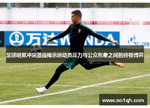足球明星冲突激战揭示运动员压力与公众形象之间的终极博弈