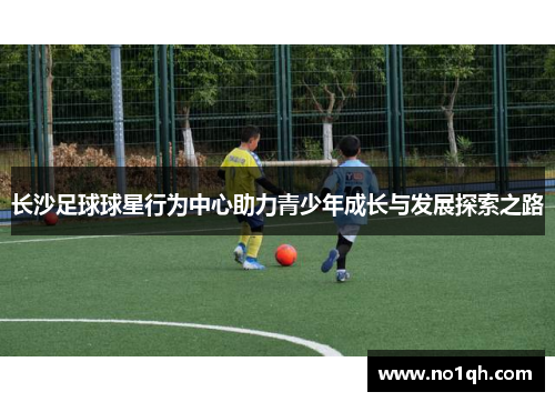 长沙足球球星行为中心助力青少年成长与发展探索之路