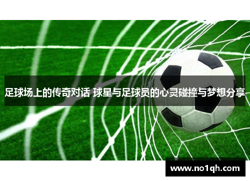 足球场上的传奇对话 球星与足球员的心灵碰撞与梦想分享