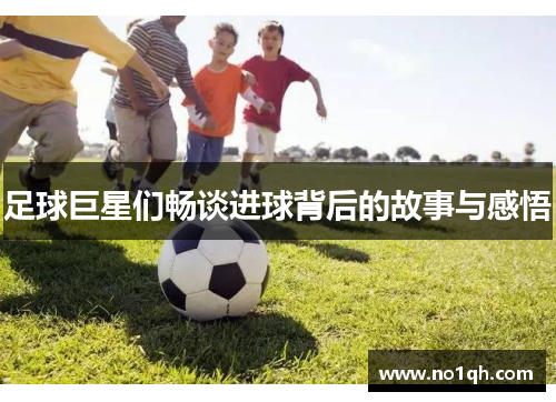 足球巨星们畅谈进球背后的故事与感悟