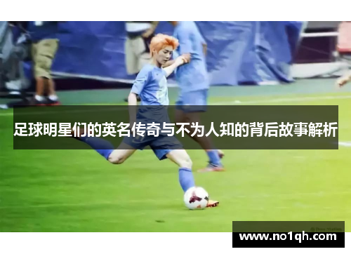 足球明星们的英名传奇与不为人知的背后故事解析