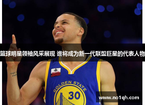篮球明星领袖风采展现 谁将成为新一代联盟巨星的代表人物