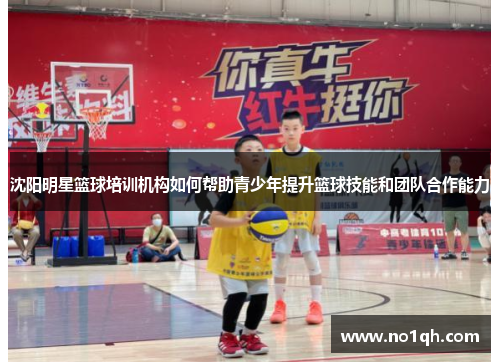 沈阳明星篮球培训机构如何帮助青少年提升篮球技能和团队合作能力