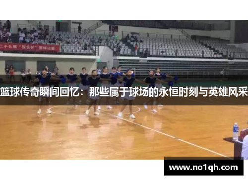 篮球传奇瞬间回忆：那些属于球场的永恒时刻与英雄风采