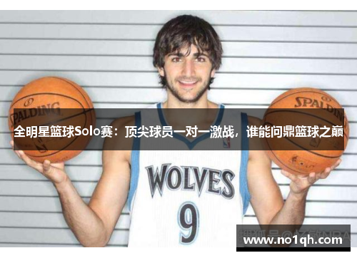 全明星篮球Solo赛：顶尖球员一对一激战，谁能问鼎篮球之巅