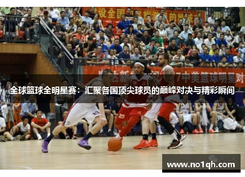 全球篮球全明星赛：汇聚各国顶尖球员的巅峰对决与精彩瞬间
