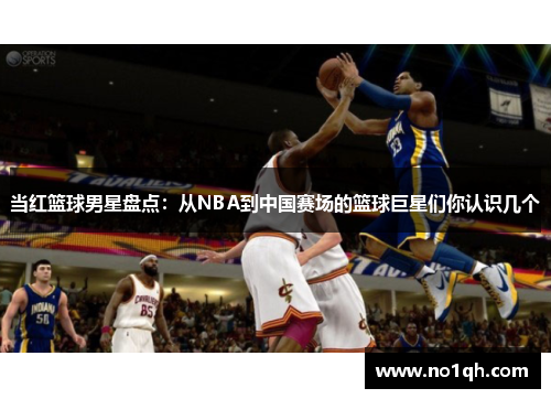 当红篮球男星盘点：从NBA到中国赛场的篮球巨星们你认识几个