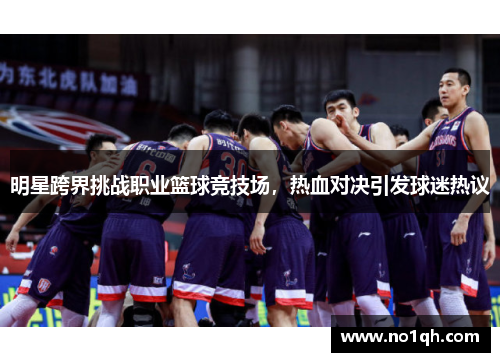 明星跨界挑战职业篮球竞技场，热血对决引发球迷热议