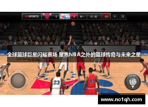 全球篮球巨星闪耀赛场 聚焦NBA之外的篮球传奇与未来之星