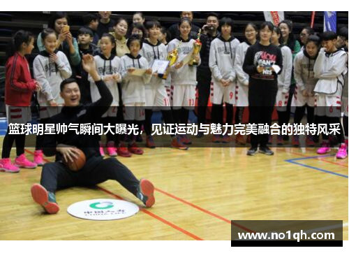 篮球明星帅气瞬间大曝光，见证运动与魅力完美融合的独特风采